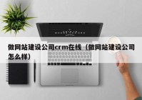 做網(wǎng)站建設(shè)公司crm在線(xiàn)（做網(wǎng)站建設(shè)公司怎么樣）