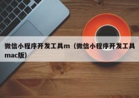 微信小程序開發(fā)工具m（微信小程序開發(fā)工具mac版）