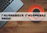 廣州公司網(wǎng)站建設公司（廣州公司網(wǎng)站建設公司哪家好）