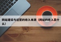 網(wǎng)站建設(shè)與運營的收入來源（網(wǎng)站的收入靠什么）