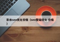 彭水seo優(yōu)化價格（seo整站優(yōu)化 價格）