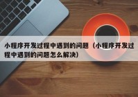 小程序開發(fā)過程中遇到的問題（小程序開發(fā)過程中遇到的問題怎么解決）