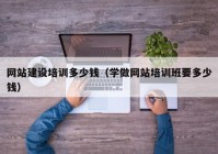 網(wǎng)站建設培訓多少錢（學做網(wǎng)站培訓班要多少錢）