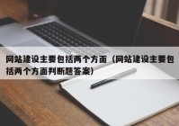 網(wǎng)站建設(shè)主要包括兩個(gè)方面（網(wǎng)站建設(shè)主要包括兩個(gè)方面判斷題答案）