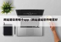 網(wǎng)站建設(shè)用哪個app（網(wǎng)站建站軟件哪家好）