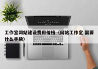 工作室網(wǎng)站建設(shè)費用價格（網(wǎng)站工作室 需要什么手續(xù)）