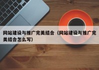 網(wǎng)站建設(shè)與推廣完美結(jié)合（網(wǎng)站建設(shè)與推廣完美結(jié)合怎么寫）