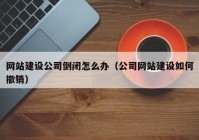 網(wǎng)站建設(shè)公司倒閉怎么辦（公司網(wǎng)站建設(shè)如何撤銷）