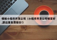 模板小程序開發(fā)公司（小程序開發(fā)公司哪家好,戳這里免費報價!）