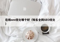 在線seo優(yōu)化哪個好（知名全網(wǎng)SEO優(yōu)化）