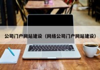 公司門戶網(wǎng)站建設（網(wǎng)絡公司門戶網(wǎng)站建設）