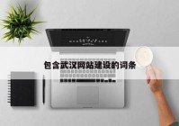 包含武漢網(wǎng)站建設的詞條