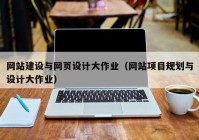 網(wǎng)站建設(shè)與網(wǎng)頁設(shè)計大作業(yè)（網(wǎng)站項目規(guī)劃與設(shè)計大作業(yè)）