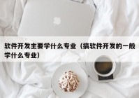 軟件開發(fā)主要學什么專業(yè)（搞軟件開發(fā)的一般學什么專業(yè)）