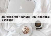 廈門微信小程序開發(fā)的公司（廈門小程序開發(fā)公司有哪些）