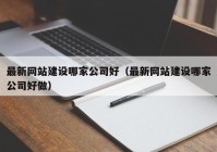 最新網(wǎng)站建設哪家公司好（最新網(wǎng)站建設哪家公司好做）