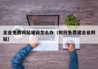 企業(yè)免費網(wǎng)站建設怎么辦（如何免費建企業(yè)網(wǎng)站）