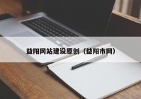 益陽網(wǎng)站建設(shè)原創(chuàng)（益陽市網(wǎng)）