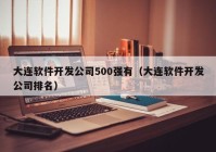 大連軟件開發(fā)公司500強(qiáng)有（大連軟件開發(fā)公司排名）