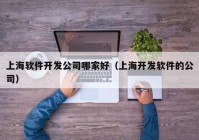 上海軟件開發(fā)公司哪家好（上海開發(fā)軟件的公司）