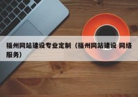 福州網(wǎng)站建設(shè)專業(yè)定制（福州網(wǎng)站建設(shè) 網(wǎng)絡(luò)服務(wù)）