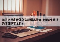 微信小程序開發(fā)怎么新增文件夾（微信小程序的項(xiàng)目配置文件）