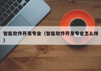 智能軟件開發(fā)專業(yè)（智能軟件開發(fā)專業(yè)怎么樣）