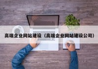 高端企業(yè)網(wǎng)站建設(shè)（高端企業(yè)網(wǎng)站建設(shè)公司）