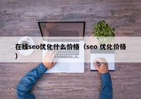 在線seo優(yōu)化什么價格（seo 優(yōu)化價格）