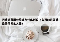 網(wǎng)站建設服務費計入什么科目（公司的網(wǎng)站建設費用怎么入賬）