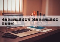 成都高端網(wǎng)站建設(shè)公司（成都高端網(wǎng)站建設(shè)公司有哪些）