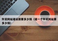 外貿(mào)網(wǎng)站建設(shè)需要多少錢（建一個(gè)外貿(mào)網(wǎng)站要多少錢）