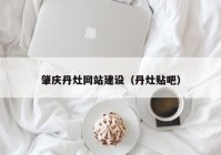 肇慶丹灶網(wǎng)站建設(shè)（丹灶貼吧）