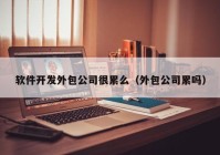 軟件開發(fā)外包公司很累么（外包公司累嗎）