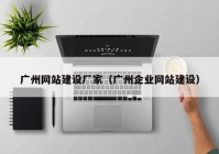 廣州網(wǎng)站建設廠家（廣州企業(yè)網(wǎng)站建設）