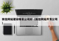 微信網(wǎng)站建設(shè)哪家公司好（微信網(wǎng)站開發(fā)公司）