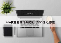 seo優(yōu)化包括什么優(yōu)化（SEO優(yōu)化是啥）