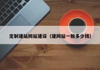 定制建站網(wǎng)站建設（建網(wǎng)站一般多少錢）