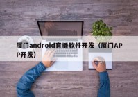 廈門android直播軟件開發(fā)（廈門APP開發(fā)）