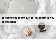 參與賭博軟件開發(fā)怎么處罰（做賭博軟件開發(fā)者會(huì)判刑嗎）