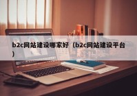 b2c網(wǎng)站建設(shè)哪家好（b2c網(wǎng)站建設(shè)平臺(tái)）