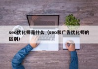 seo優(yōu)化師是什么（seo和廣告優(yōu)化師的區(qū)別）