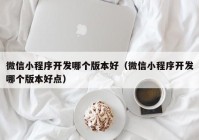 微信小程序開發(fā)哪個版本好（微信小程序開發(fā)哪個版本好點）