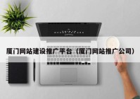 廈門網(wǎng)站建設推廣平臺（廈門網(wǎng)站推廣公司）