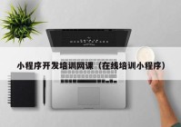 小程序開發(fā)培訓網(wǎng)課（在線培訓小程序）