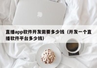 直播app軟件開發(fā)需要多少錢（開發(fā)一個直播軟件平臺多少錢）