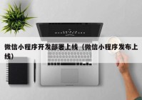 微信小程序開發(fā)部署上線（微信小程序發(fā)布上線）