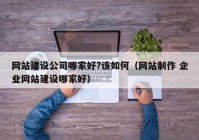 網(wǎng)站建設(shè)公司哪家好?該如何（網(wǎng)站制作 企業(yè)網(wǎng)站建設(shè)哪家好）