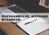 軟件開(kāi)發(fā)企業(yè)需要什么資質(zhì)（軟件開(kāi)發(fā)企業(yè)需要什么資質(zhì)和資質(zhì)）