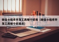 微信小程序開發(fā)工具哪個好用（微信小程序開發(fā)工具哪個好用點）